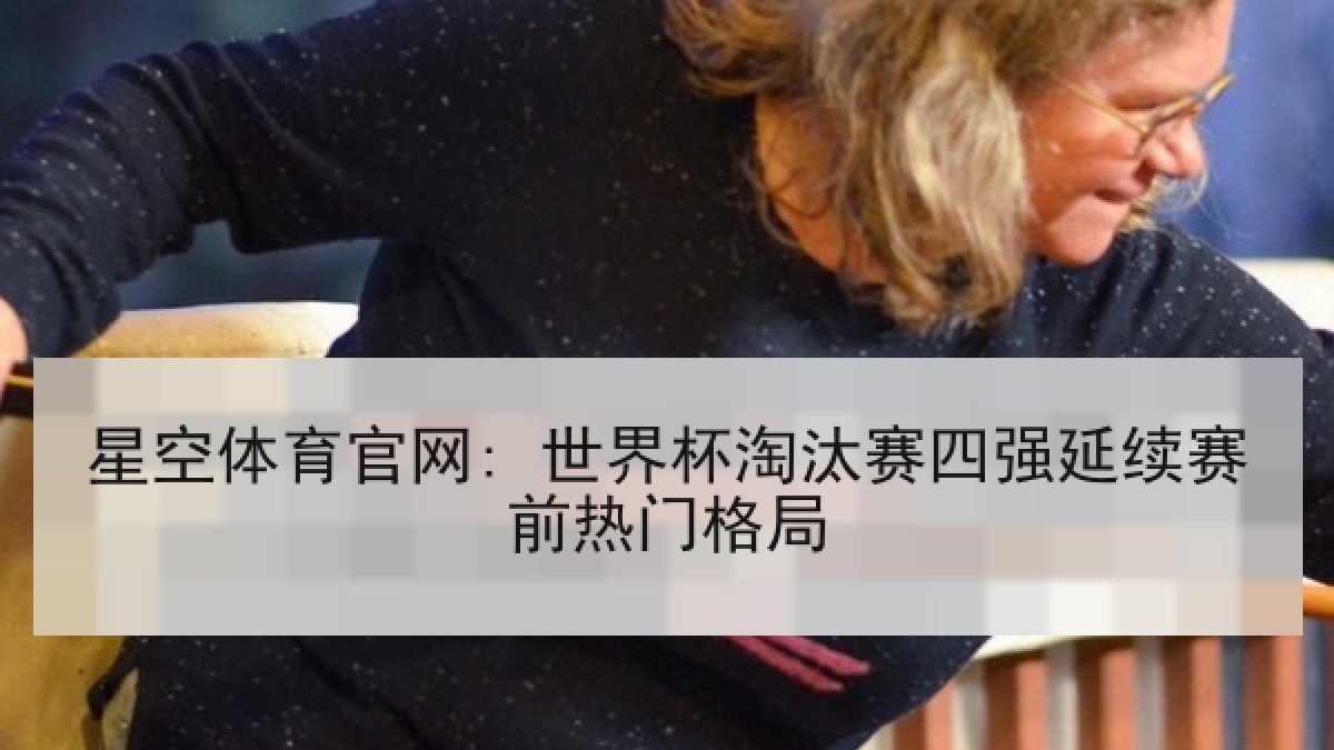 星空体育官网: 世界杯淘汰赛四强延续赛前热门格局
