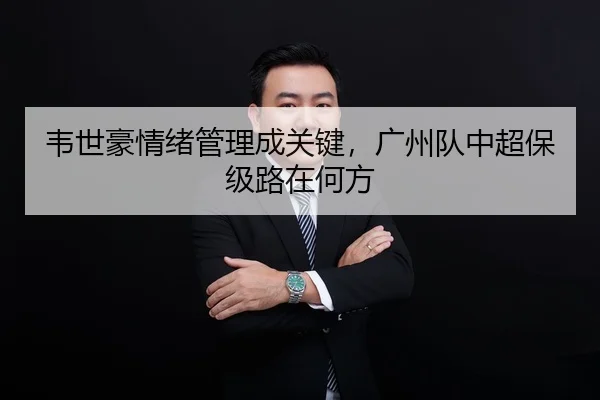 韦世豪情绪管理成关键，广州队中超保级路在何方