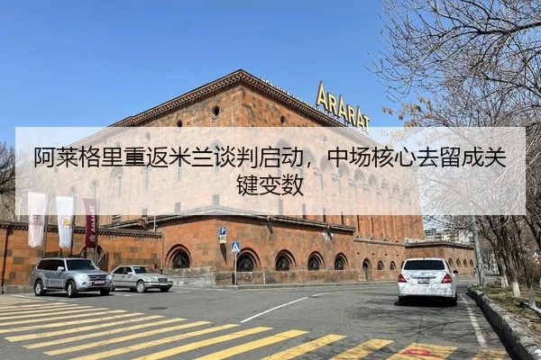 阿莱格里重返米兰谈判启动，中场核心去留成关键变数