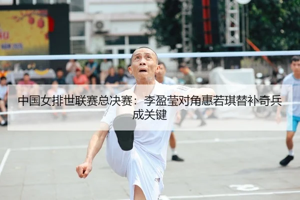 中国女排世联赛总决赛：李盈莹对角惠若琪替补奇兵成关键