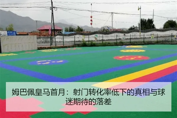 姆巴佩皇马首月：射门转化率低下的真相与球迷期待的落差