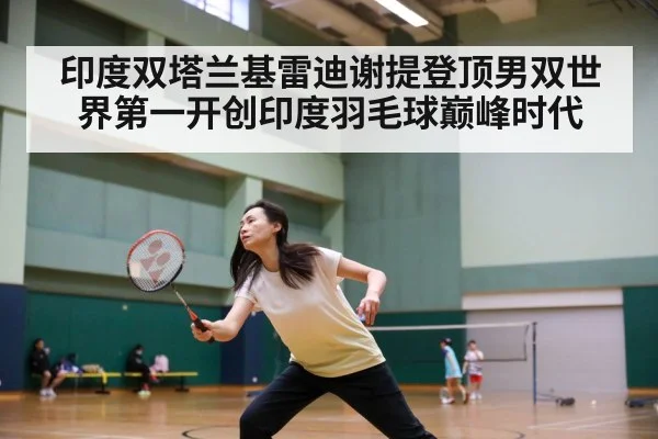 印度双塔兰基雷迪谢提登顶男双世界第一开创印度羽毛球巅峰时代