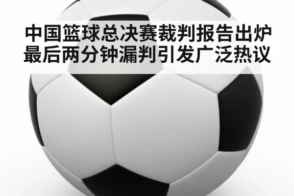 中国篮球总决赛裁判报告出炉 最后两分钟漏判引发广泛热议