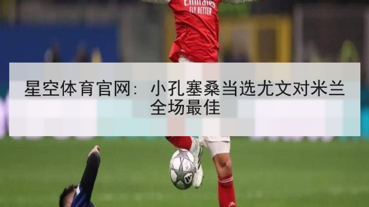 星空体育官网: 小孔塞桑当选尤文对米兰全场最佳