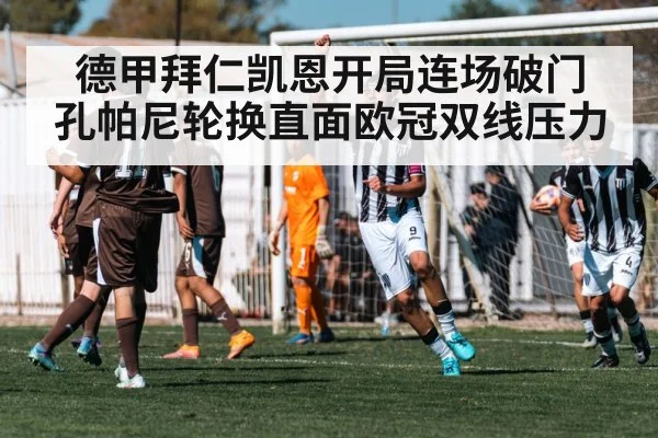 德甲拜仁凯恩开局连场破门 孔帕尼轮换直面欧冠双线压力